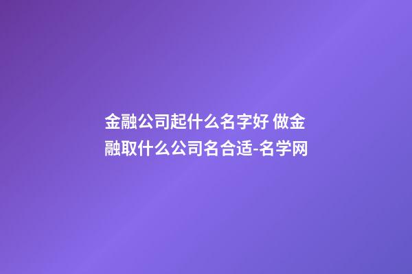 金融公司起什么名字好 做金融取什么公司名合适-名学网-第1张-公司起名-玄机派